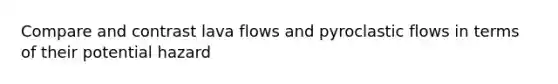 Compare and contrast lava flows and pyroclastic flows in terms of their potential hazard