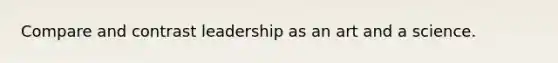 Compare and contrast leadership as an art and a science.