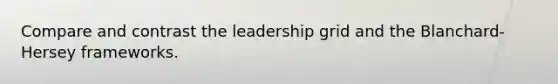 Compare and contrast the leadership grid and the Blanchard-Hersey frameworks.