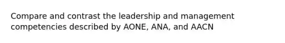 Compare and contrast the leadership and management competencies described by AONE, ANA, and AACN