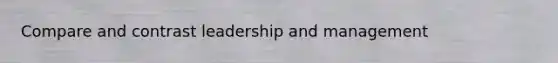 Compare and contrast leadership and management