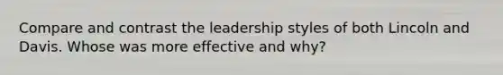 Compare and contrast the leadership styles of both Lincoln and Davis. Whose was more effective and why?