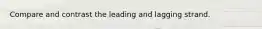 Compare and contrast the leading and lagging strand.