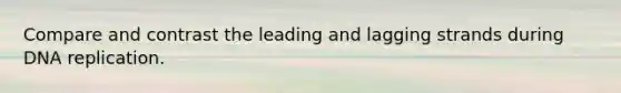 Compare and contrast the leading and lagging strands during DNA replication.