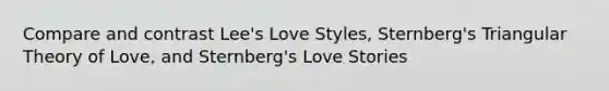 Compare and contrast Lee's Love Styles, Sternberg's Triangular Theory of Love, and Sternberg's Love Stories