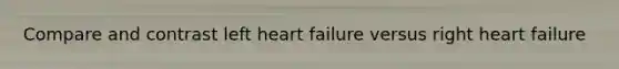 Compare and contrast left heart failure versus right heart failure