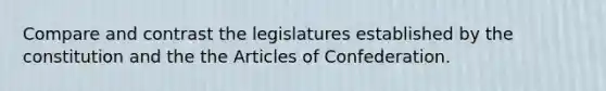 Compare and contrast the legislatures established by the constitution and the the Articles of Confederation.