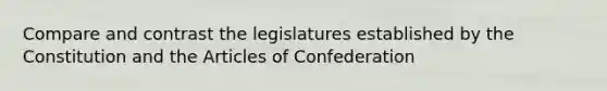 Compare and contrast the legislatures established by the Constitution and the Articles of Confederation