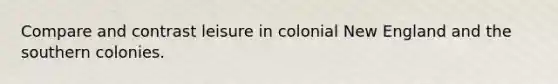 Compare and contrast leisure in colonial New England and the southern colonies.