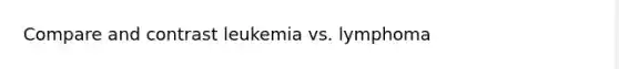 Compare and contrast leukemia vs. lymphoma