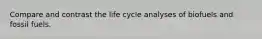 Compare and contrast the life cycle analyses of biofuels and fossil fuels.