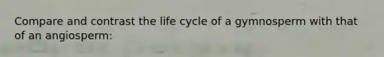 Compare and contrast the life cycle of a gymnosperm with that of an angiosperm: