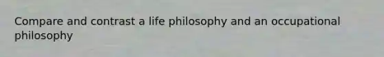 Compare and contrast a life philosophy and an occupational philosophy