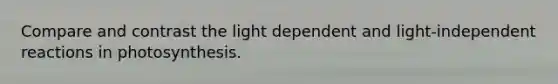 Compare and contrast the light dependent and light-independent reactions in photosynthesis.