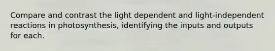 Compare and contrast the light dependent and light-independent reactions in photosynthesis, identifying the inputs and outputs for each.