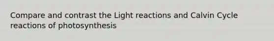 Compare and contrast the Light reactions and Calvin Cycle reactions of photosynthesis