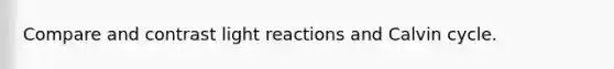 Compare and contrast light reactions and Calvin cycle.