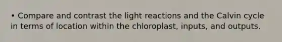 • Compare and contrast the light reactions and the Calvin cycle in terms of location within the chloroplast, inputs, and outputs.