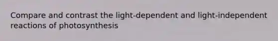 Compare and contrast the light-dependent and light-independent reactions of photosynthesis