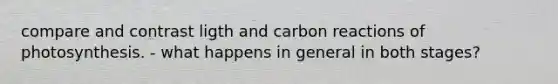 compare and contrast ligth and carbon reactions of photosynthesis. - what happens in general in both stages?