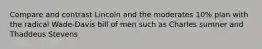 Compare and contrast Lincoln and the moderates 10% plan with the radical Wade-Davis bill of men such as Charles sumner and Thaddeus Stevens