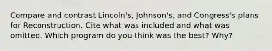 Compare and contrast Lincoln's, Johnson's, and Congress's plans for Reconstruction. Cite what was included and what was omitted. Which program do you think was the best? Why?