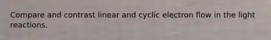 Compare and contrast linear and cyclic electron flow in the light reactions.