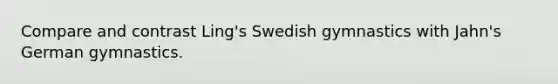 Compare and contrast Ling's Swedish gymnastics with Jahn's German gymnastics.