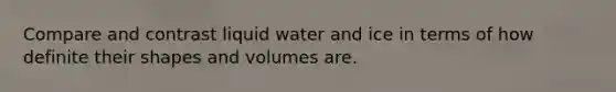 Compare and contrast liquid water and ice in terms of how definite their shapes and volumes are.