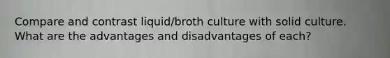 Compare and contrast liquid/broth culture with solid culture. What are the advantages and disadvantages of each?