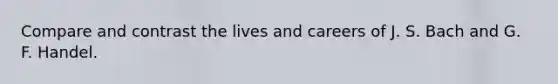 Compare and contrast the lives and careers of J. S. Bach and G. F. Handel.
