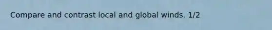 Compare and contrast local and global winds. 1/2