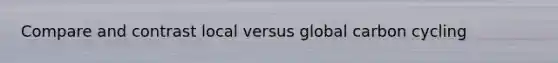 Compare and contrast local versus global carbon cycling