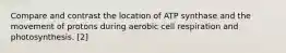 Compare and contrast the location of ATP synthase and the movement of protons during aerobic cell respiration and photosynthesis. [2]