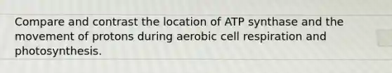 Compare and contrast the location of ATP synthase and the movement of protons during aerobic cell respiration and photosynthesis.