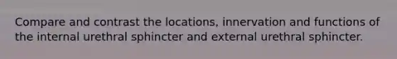 Compare and contrast the locations, innervation and functions of the internal urethral sphincter and external urethral sphincter.