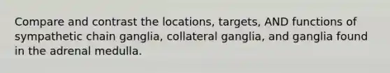 Compare and contrast the locations, targets, AND functions of sympathetic chain ganglia, collateral ganglia, and ganglia found in the adrenal medulla.