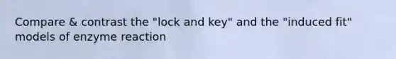 Compare & contrast the "lock and key" and the "induced fit" models of enzyme reaction