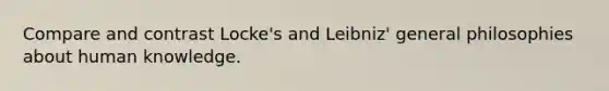 Compare and contrast Locke's and Leibniz' general philosophies about human knowledge.