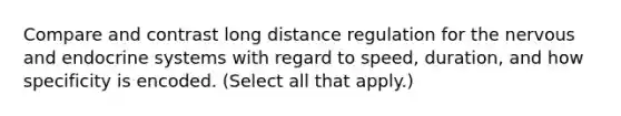 Compare and contrast long distance regulation for the nervous and endocrine systems with regard to speed, duration, and how specificity is encoded. (Select all that apply.)