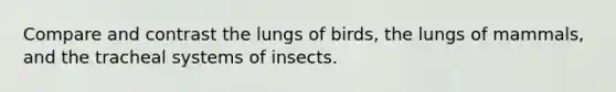 Compare and contrast the lungs of birds, the lungs of mammals, and the tracheal systems of insects.