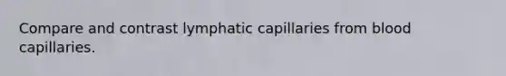 Compare and contrast lymphatic capillaries from blood capillaries.