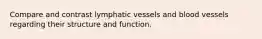 Compare and contrast lymphatic vessels and blood vessels regarding their structure and function.