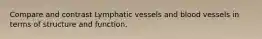 Compare and contrast Lymphatic vessels and blood vessels in terms of structure and function.