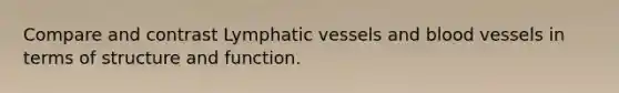 Compare and contrast Lymphatic vessels and blood vessels in terms of structure and function.