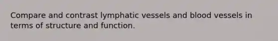 Compare and contrast lymphatic vessels and blood vessels in terms of structure and function.