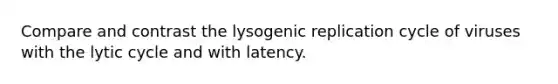 Compare and contrast the lysogenic replication cycle of viruses with the lytic cycle and with latency.