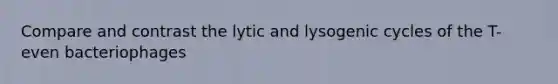 Compare and contrast the lytic and lysogenic cycles of the T-even bacteriophages