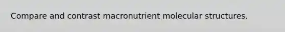 Compare and contrast macronutrient molecular structures.