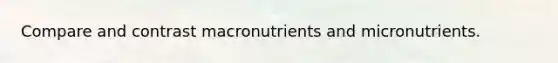 Compare and contrast macronutrients and micronutrients.